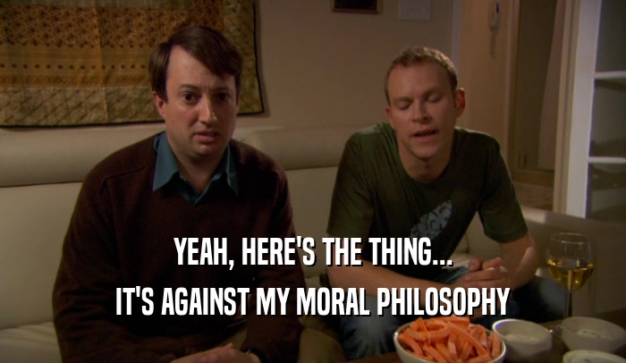 YEAH, HERE'S THE THING... IT'S AGAINST MY MORAL PHILOSOPHY 