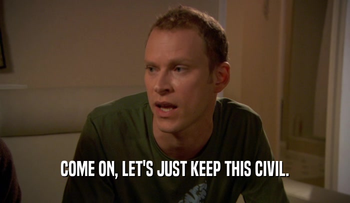 COME ON, LET'S JUST KEEP THIS CIVIL.  