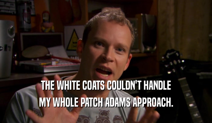 THE WHITE COATS COULDN'T HANDLE MY WHOLE PATCH ADAMS APPROACH. 