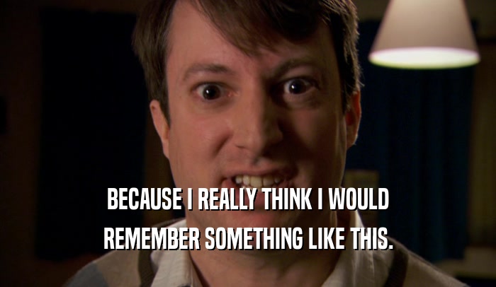BECAUSE I REALLY THINK I WOULD REMEMBER SOMETHING LIKE THIS. 