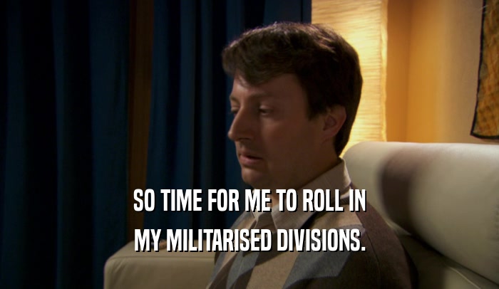 SO TIME FOR ME TO ROLL IN MY MILITARISED DIVISIONS. 