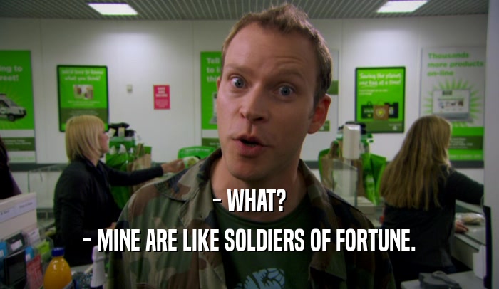 - WHAT?
 - MINE ARE LIKE SOLDIERS OF FORTUNE.
 
