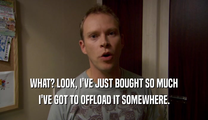WHAT? LOOK, I'VE JUST BOUGHT SO MUCH I'VE GOT TO OFFLOAD IT SOMEWHERE. 