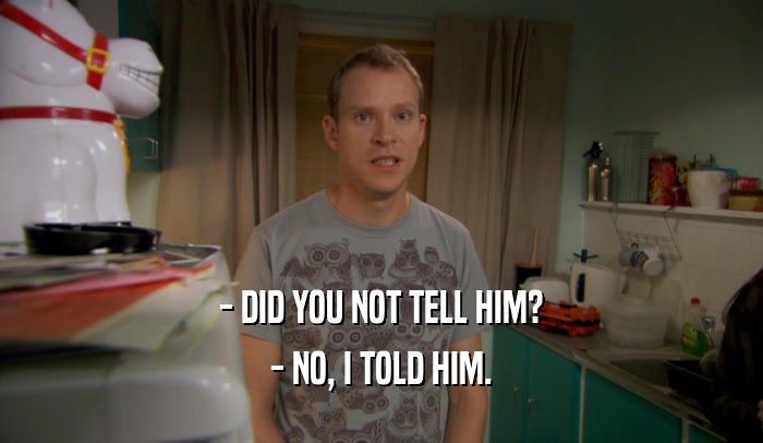 - DID YOU NOT TELL HIM? - NO, I TOLD HIM. 