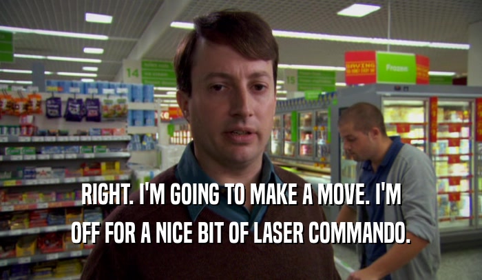 RIGHT. I'M GOING TO MAKE A MOVE. I'M OFF FOR A NICE BIT OF LASER COMMANDO. 