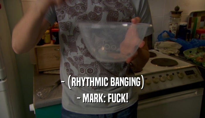 - (RHYTHMIC BANGING) - MARK: FUCK! 