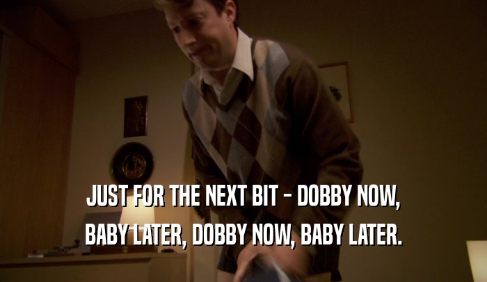 JUST FOR THE NEXT BIT - DOBBY NOW, BABY LATER, DOBBY NOW, BABY LATER. 