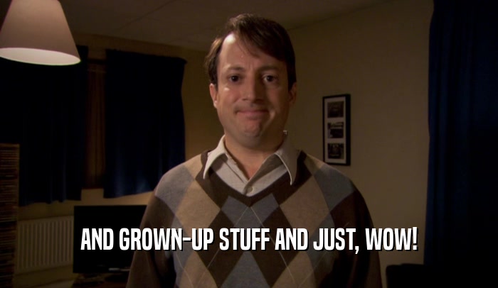 AND GROWN-UP STUFF AND JUST, WOW!  