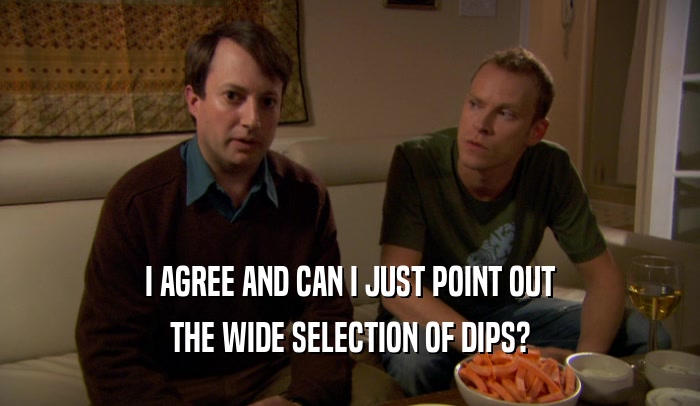I AGREE AND CAN I JUST POINT OUT THE WIDE SELECTION OF DIPS? 