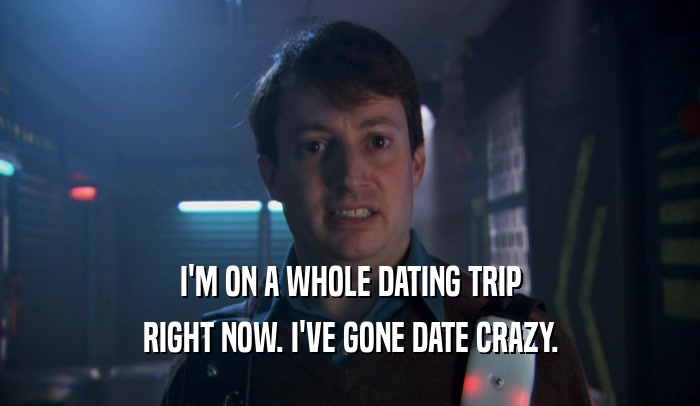 I'M ON A WHOLE DATING TRIP
 RIGHT NOW. I'VE GONE DATE CRAZY.
 