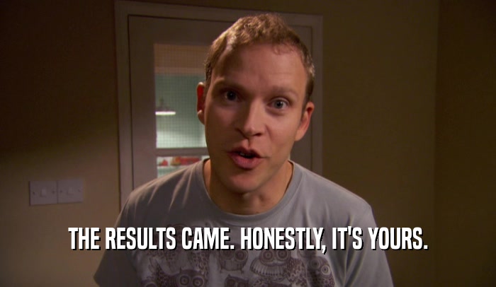 THE RESULTS CAME. HONESTLY, IT'S YOURS.  