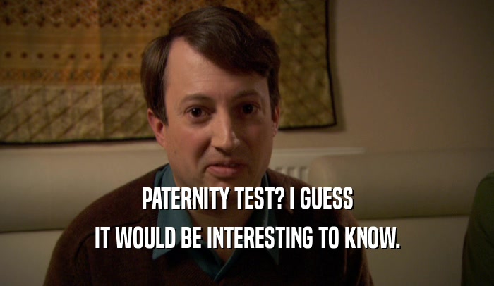 PATERNITY TEST? I GUESS IT WOULD BE INTERESTING TO KNOW. 