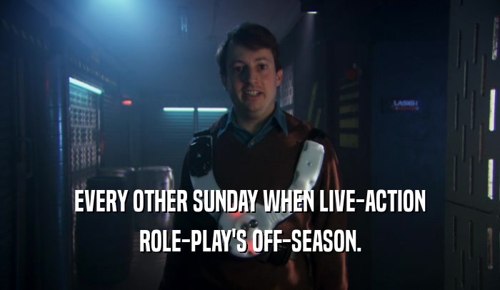 EVERY OTHER SUNDAY WHEN LIVE-ACTION
 ROLE-PLAY'S OFF-SEASON.
 