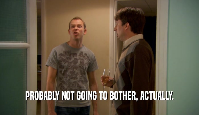 PROBABLY NOT GOING TO BOTHER, ACTUALLY.  