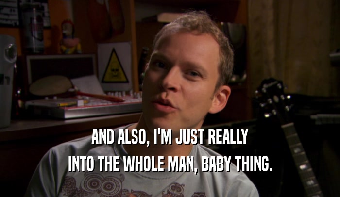 AND ALSO, I'M JUST REALLY INTO THE WHOLE MAN, BABY THING. 