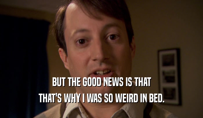 BUT THE GOOD NEWS IS THAT THAT'S WHY I WAS SO WEIRD IN BED. 