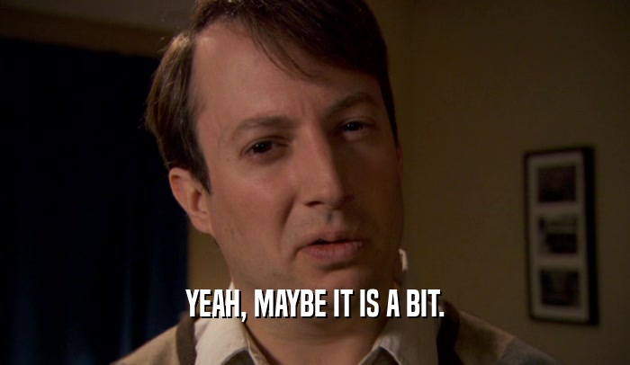 YEAH, MAYBE IT IS A BIT.  