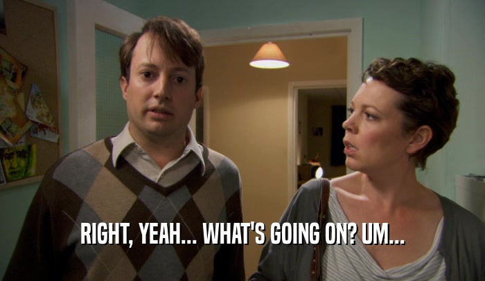 RIGHT, YEAH... WHAT'S GOING ON? UM...  