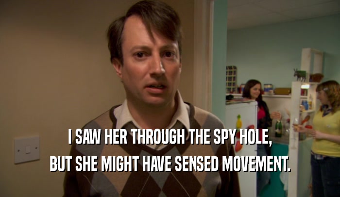 I SAW HER THROUGH THE SPY HOLE, BUT SHE MIGHT HAVE SENSED MOVEMENT. 