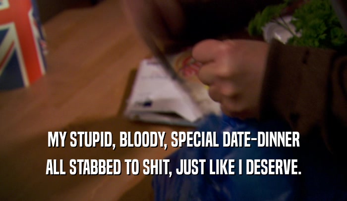 MY STUPID, BLOODY, SPECIAL DATE-DINNER
 ALL STABBED TO SHIT, JUST LIKE I DESERVE.
 