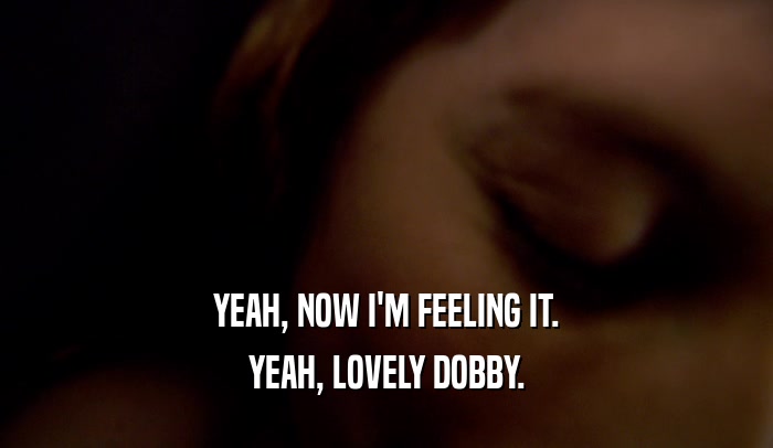 YEAH, NOW I'M FEELING IT.
 YEAH, LOVELY DOBBY.
 