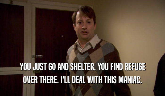 YOU JUST GO AND SHELTER. YOU FIND REFUGE OVER THERE. I'LL DEAL WITH THIS MANIAC. 