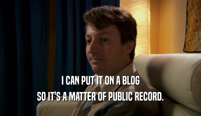 I CAN PUT IT ON A BLOG SO IT'S A MATTER OF PUBLIC RECORD. 