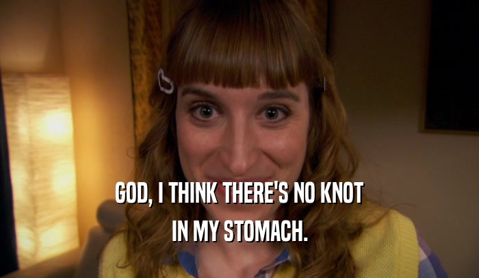 GOD, I THINK THERE'S NO KNOT IN MY STOMACH. 