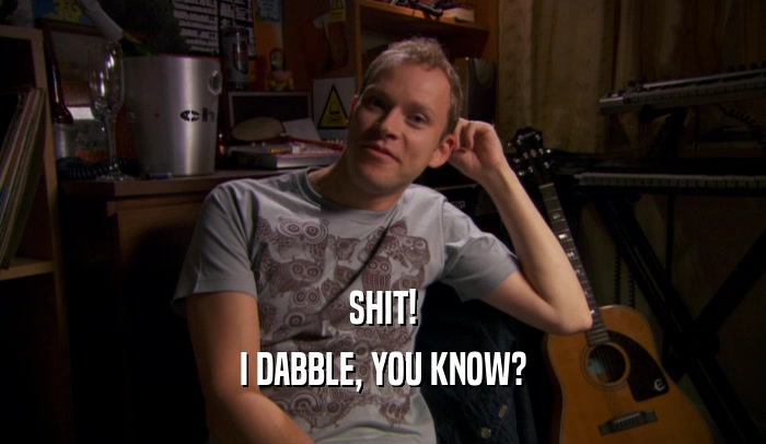 SHIT! I DABBLE, YOU KNOW? 