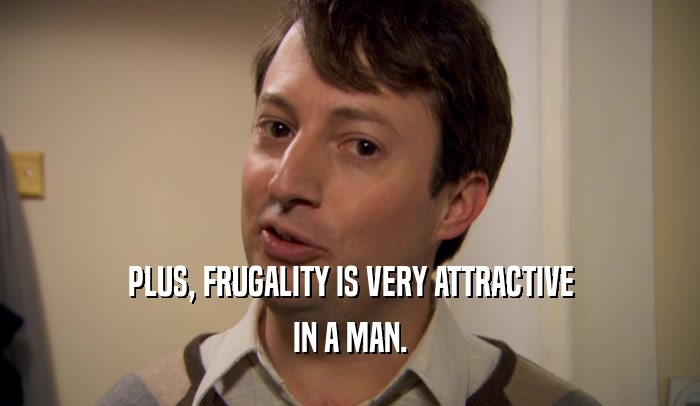 PLUS, FRUGALITY IS VERY ATTRACTIVE
 IN A MAN.
 