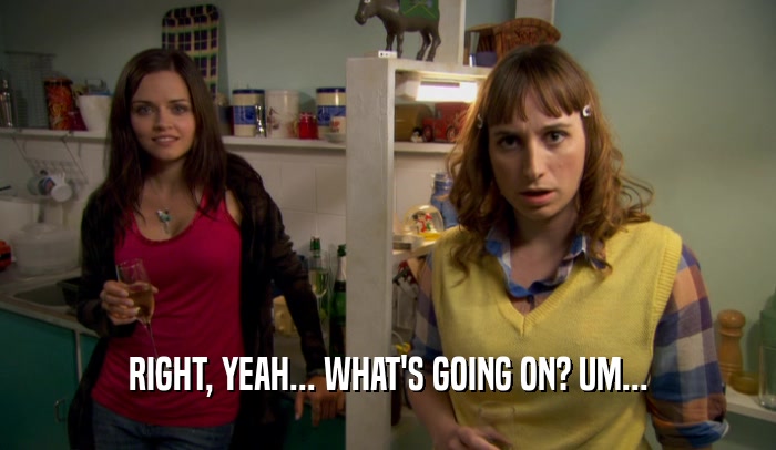 RIGHT, YEAH... WHAT'S GOING ON? UM...  