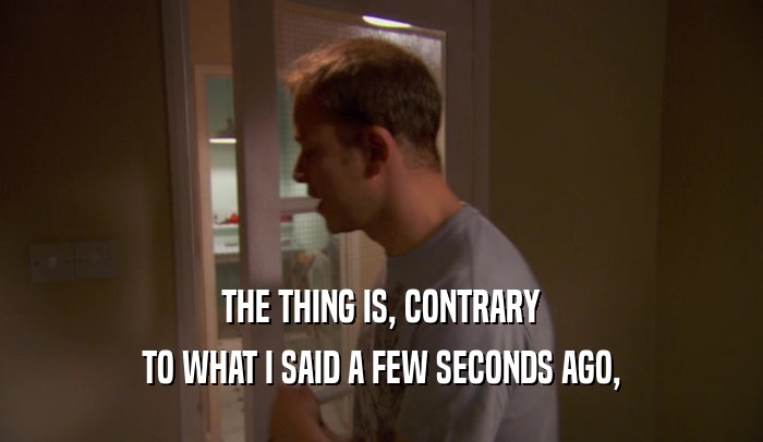 THE THING IS, CONTRARY TO WHAT I SAID A FEW SECONDS AGO, 