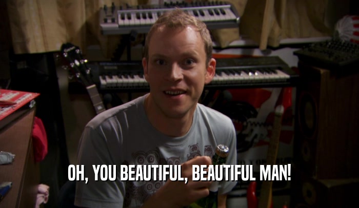 OH, YOU BEAUTIFUL, BEAUTIFUL MAN!  