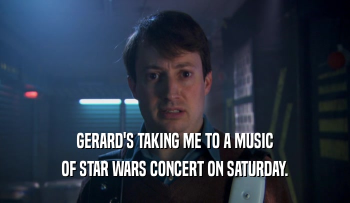 GERARD'S TAKING ME TO A MUSIC OF STAR WARS CONCERT ON SATURDAY. 