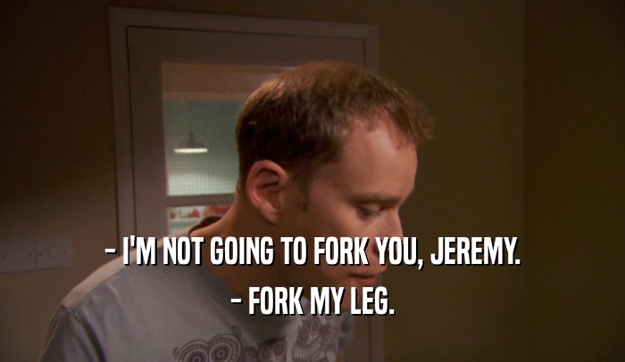 - I'M NOT GOING TO FORK YOU, JEREMY.
 - FORK MY LEG.
 