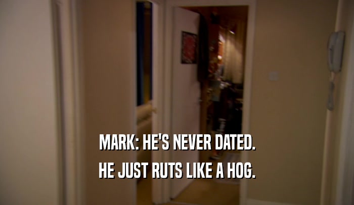 MARK: HE'S NEVER DATED. HE JUST RUTS LIKE A HOG. 