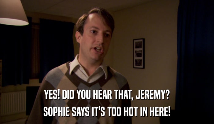 YES! DID YOU HEAR THAT, JEREMY?
 SOPHIE SAYS IT'S TOO HOT IN HERE! 