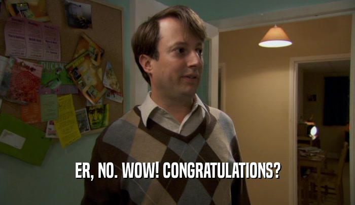 ER, NO. WOW! CONGRATULATIONS?  