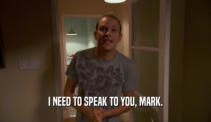 I NEED TO SPEAK TO YOU, MARK.  