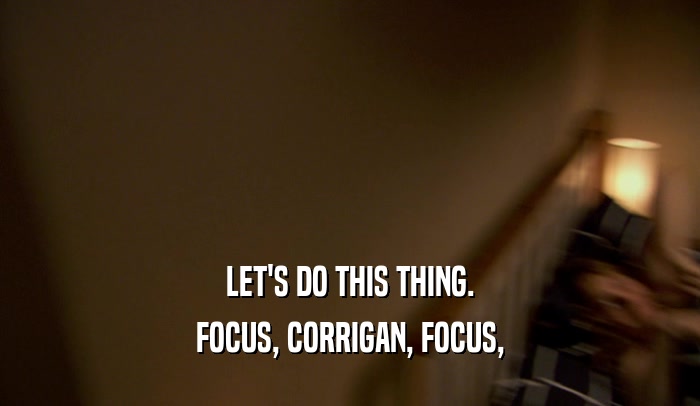 LET'S DO THIS THING. FOCUS, CORRIGAN, FOCUS, 