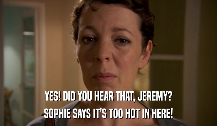 YES! DID YOU HEAR THAT, JEREMY?
 SOPHIE SAYS IT'S TOO HOT IN HERE! 