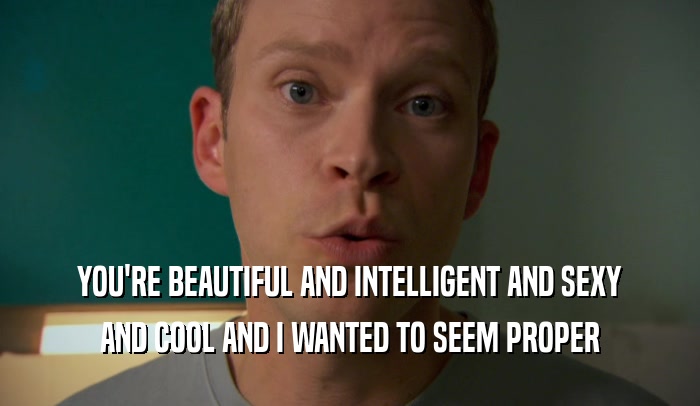 YOU'RE BEAUTIFUL AND INTELLIGENT AND SEXY AND COOL AND I WANTED TO SEEM PROPER 