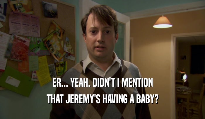ER... YEAH. DIDN'T I MENTION THAT JEREMY'S HAVING A BABY? 