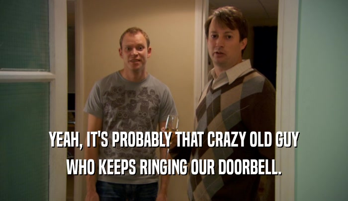 YEAH, IT'S PROBABLY THAT CRAZY OLD GUY
 WHO KEEPS RINGING OUR DOORBELL.
 