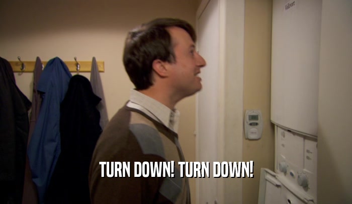 TURN DOWN! TURN DOWN!  