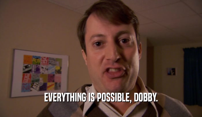 EVERYTHING IS POSSIBLE, DOBBY.  