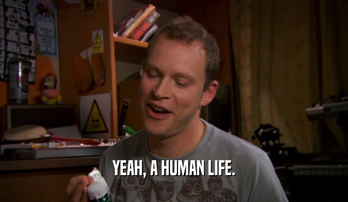 YEAH, A HUMAN LIFE.  