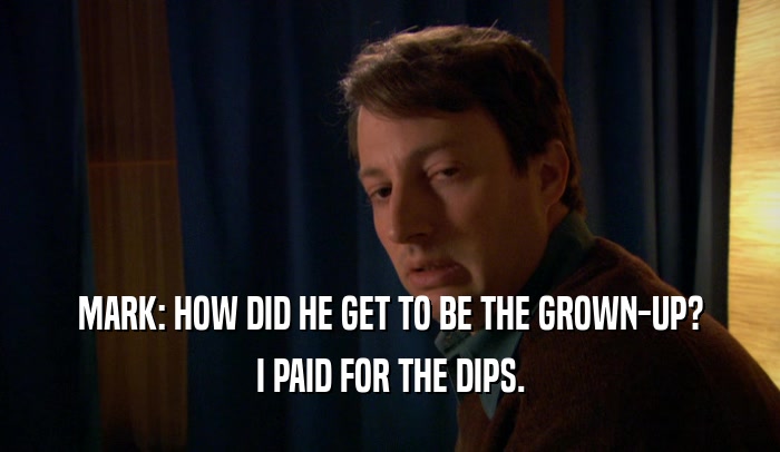 MARK: HOW DID HE GET TO BE THE GROWN-UP? I PAID FOR THE DIPS. 