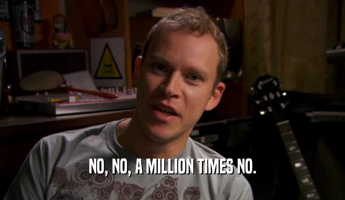NO, NO, A MILLION TIMES NO.  