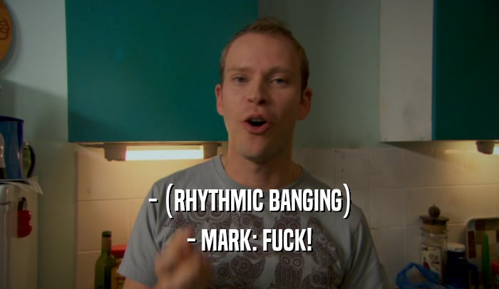 - (RHYTHMIC BANGING) - MARK: FUCK! 